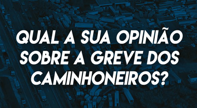 Qual a sua opinião sobre a greve dos caminhoneiros?